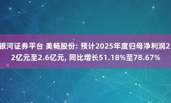 银河证券平台 美畅股份: 预计2025年度归母净利润2.2亿元至2.6亿元, 同比增长51.18%至78.67%