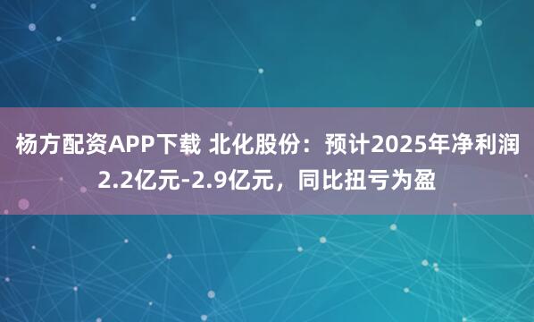 杨方配资APP下载 北化股份：预计2025年净利润2.2亿元-2.9亿元，同比扭亏为盈