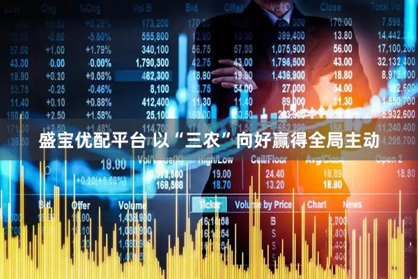 盛宝优配平台 以“三农”向好赢得全局主动