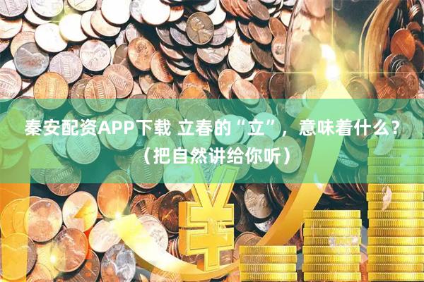 秦安配资APP下载 立春的“立”，意味着什么？（把自然讲给你听）