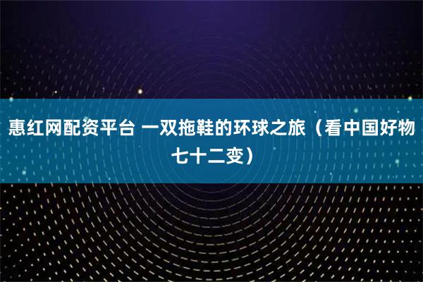 惠红网配资平台 一双拖鞋的环球之旅（看中国好物七十二变）