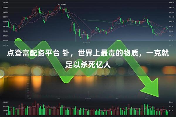 点登富配资平台 钋，世界上最毒的物质，一克就足以杀死亿人
