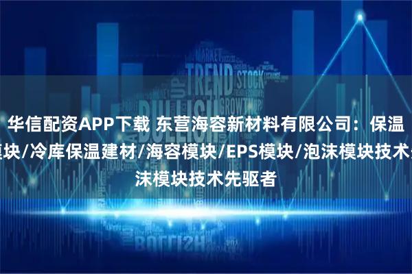 华信配资APP下载 东营海容新材料有限公司：保温地梁模块/冷库保温建材/海容模块/EPS模块/泡沫模块技术先驱者