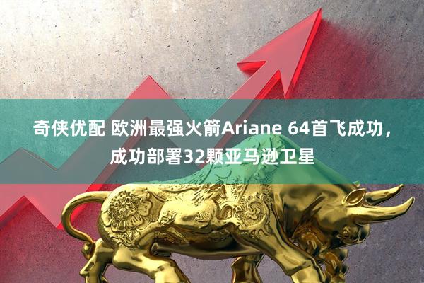 奇侠优配 欧洲最强火箭Ariane 64首飞成功，成功部署32颗亚马逊卫星