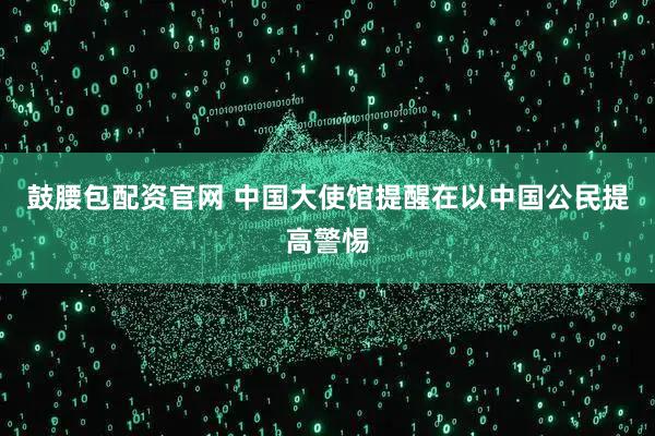 鼓腰包配资官网 中国大使馆提醒在以中国公民提高警惕