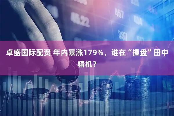 卓盛国际配资 年内暴涨179%，谁在“操盘”田中精机？