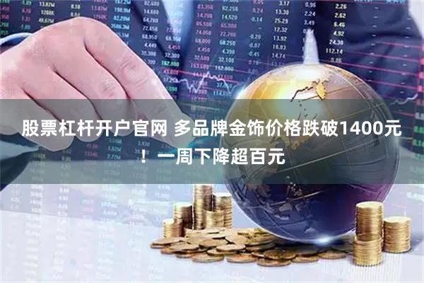 股票杠杆开户官网 多品牌金饰价格跌破1400元！一周下降超百元