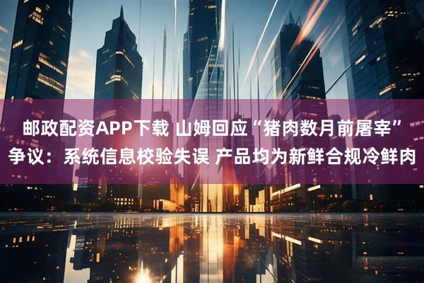 邮政配资APP下载 山姆回应“猪肉数月前屠宰”争议：系统信息校验失误 产品均为新鲜合规冷鲜肉