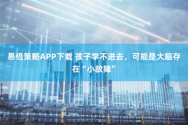 易倍策略APP下载 孩子学不进去,可能是大脑存在“小故障”
