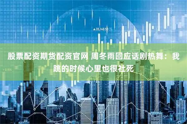 股票配资期货配资官网 周冬雨回应话剧热舞：我跳的时候心里也很社死