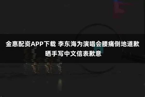 金惠配资APP下载 李东海为演唱会腰痛倒地道歉 晒手写中文信表歉意