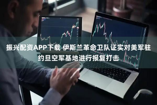 振兴配资APP下载 伊斯兰革命卫队证实对美军驻约旦空军基地进行报复打击