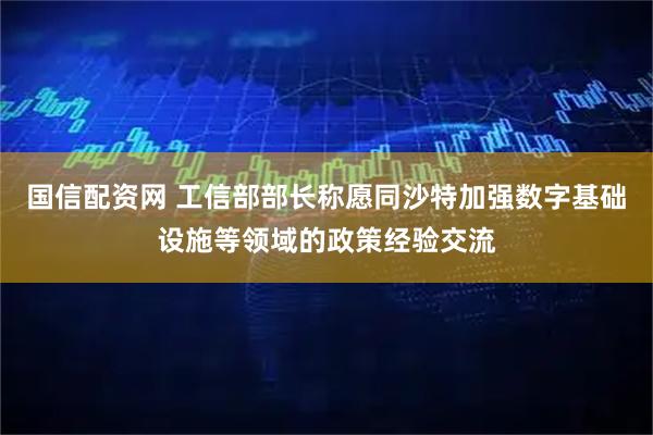 国信配资网 工信部部长称愿同沙特加强数字基础设施等领域的政策经验交流