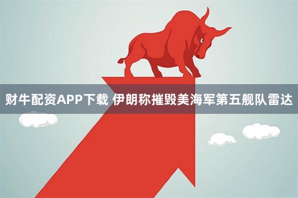 财牛配资APP下载 伊朗称摧毁美海军第五舰队雷达