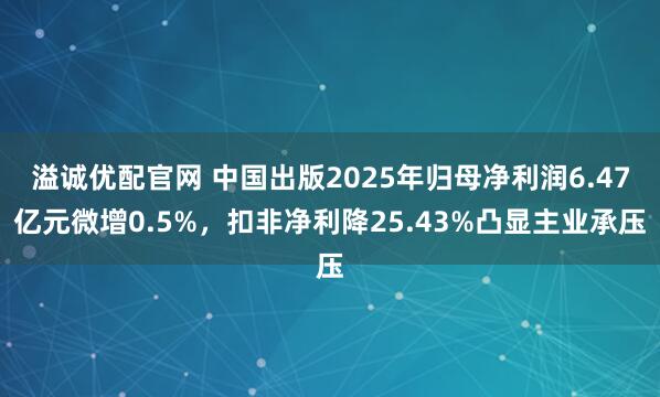 溢诚优配官网 中国出版2025年归母净利润6.47亿元微增0.5%，扣非净利降25.43%凸显主业承压