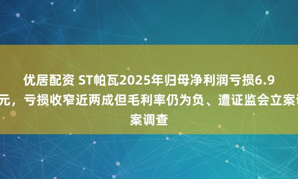 优居配资 ST帕瓦2025年归母净利润亏损6.98亿元，亏损收窄近两成但毛利率仍为负、遭证监会立案调查